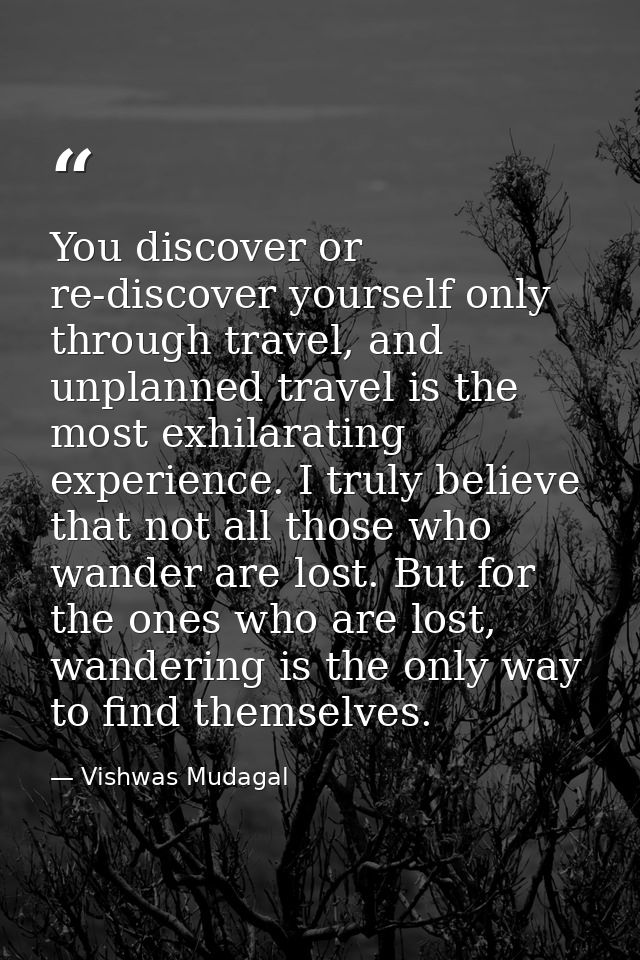 You discover or re-discover yourself only through travel, and unplanned travel is the most exhilarating experience. I tr — Vishwas Mudagal