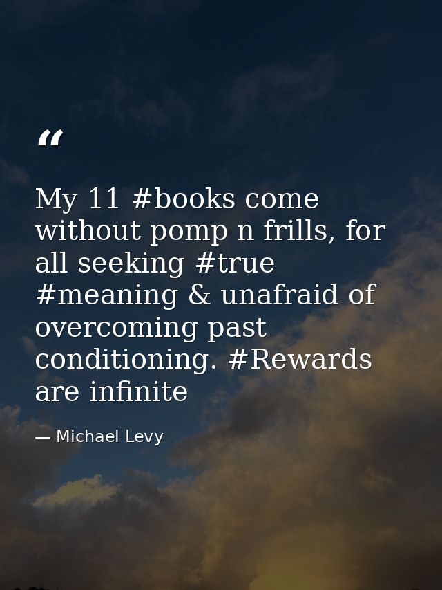 My 11 #books come without pomp n frills, for all seeking #true #meaning & unafraid of overcoming past conditioning. #Rew — Michael Levy