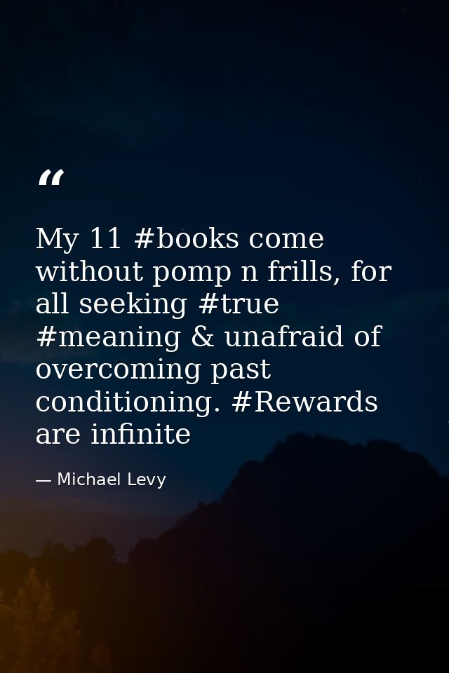 My 11 #books come without pomp n frills, for all seeking #true #meaning & unafraid of overcoming past conditioning. #Rew — Michael Levy