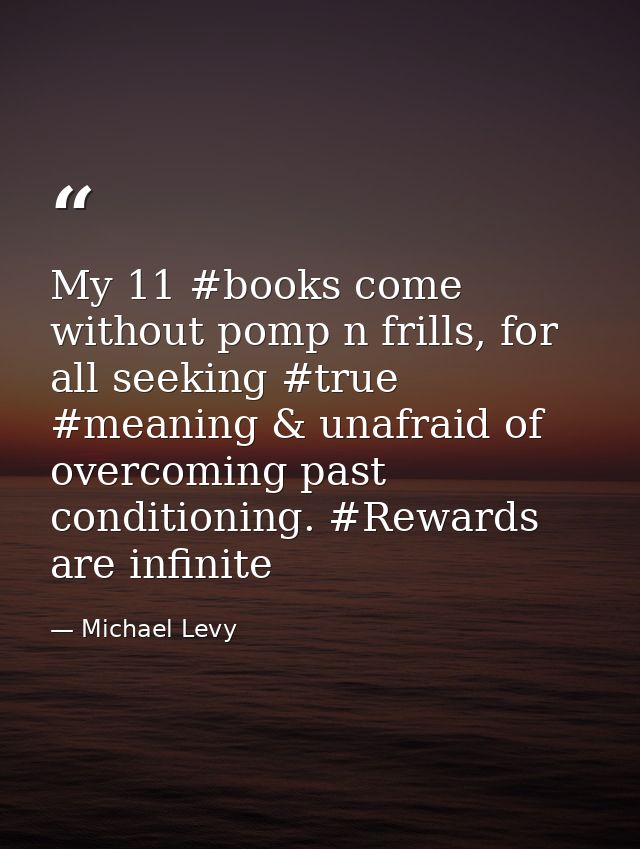 My 11 #books come without pomp n frills, for all seeking #true #meaning & unafraid of overcoming past conditioning. #Rew — Michael Levy