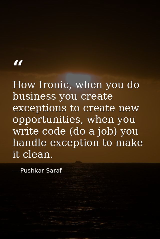 How Ironic, when you do business you create exceptions to create new opportunities, when you write code (do a job) you h — Pushkar Saraf