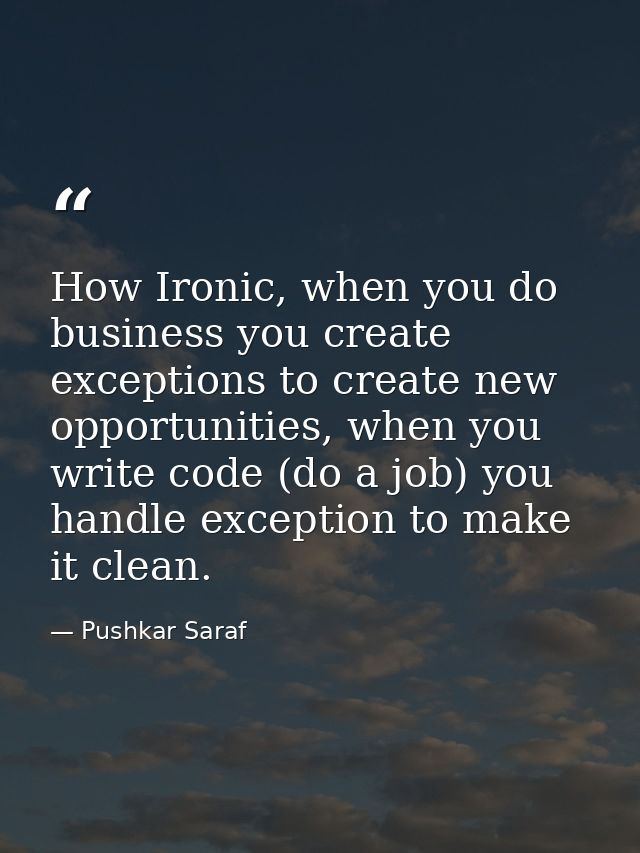 How Ironic, when you do business you create exceptions to create new opportunities, when you write code (do a job) you h — Pushkar Saraf