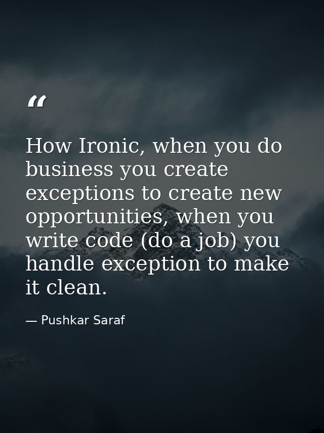 How Ironic, when you do business you create exceptions to create new opportunities, when you write code (do a job) you h — Pushkar Saraf