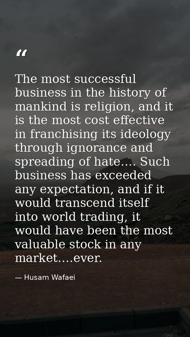 The most successful business in the history of mankind is religion, and it is the most cost effective in franchising its — Husam Wafaei