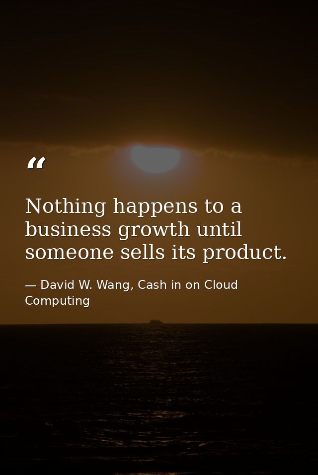 Nothing happens to a business growth until someone sells its product. — David W. Wang, Cash in on Cloud Computing