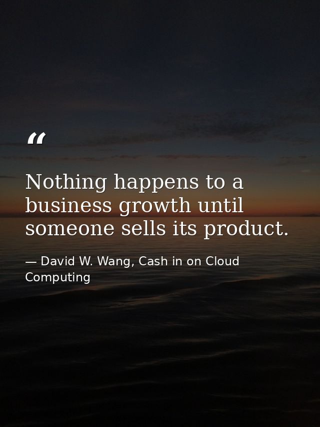 Nothing happens to a business growth until someone sells its product. — David W. Wang, Cash in on Cloud Computing
