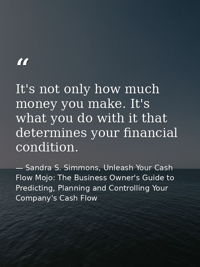 It's not only how much money you make. It's what you do with it that determines your financial condition. — Sandra S. Simmons, Unleash Your Cash Flow Mojo: The Business Owner's Guide to Predicting, Planning and Controlling Your Company's Cash Flow