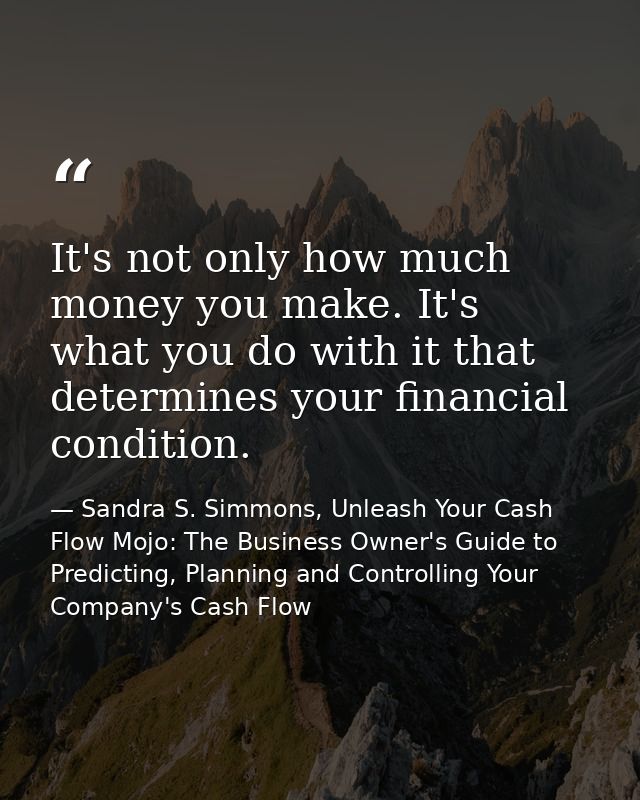 It's not only how much money you make. It's what you do with it that determines your financial condition. — Sandra S. Simmons, Unleash Your Cash Flow Mojo: The Business Owner's Guide to Predicting, Planning and Controlling Your Company's Cash Flow