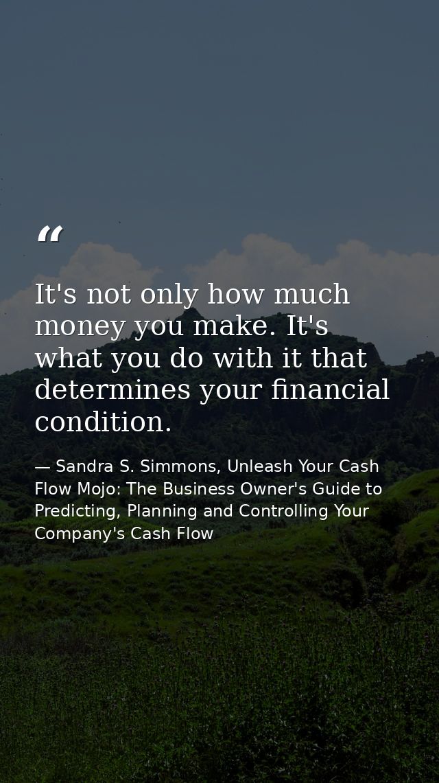 It's not only how much money you make. It's what you do with it that determines your financial condition. — Sandra S. Simmons, Unleash Your Cash Flow Mojo: The Business Owner's Guide to Predicting, Planning and Controlling Your Company's Cash Flow