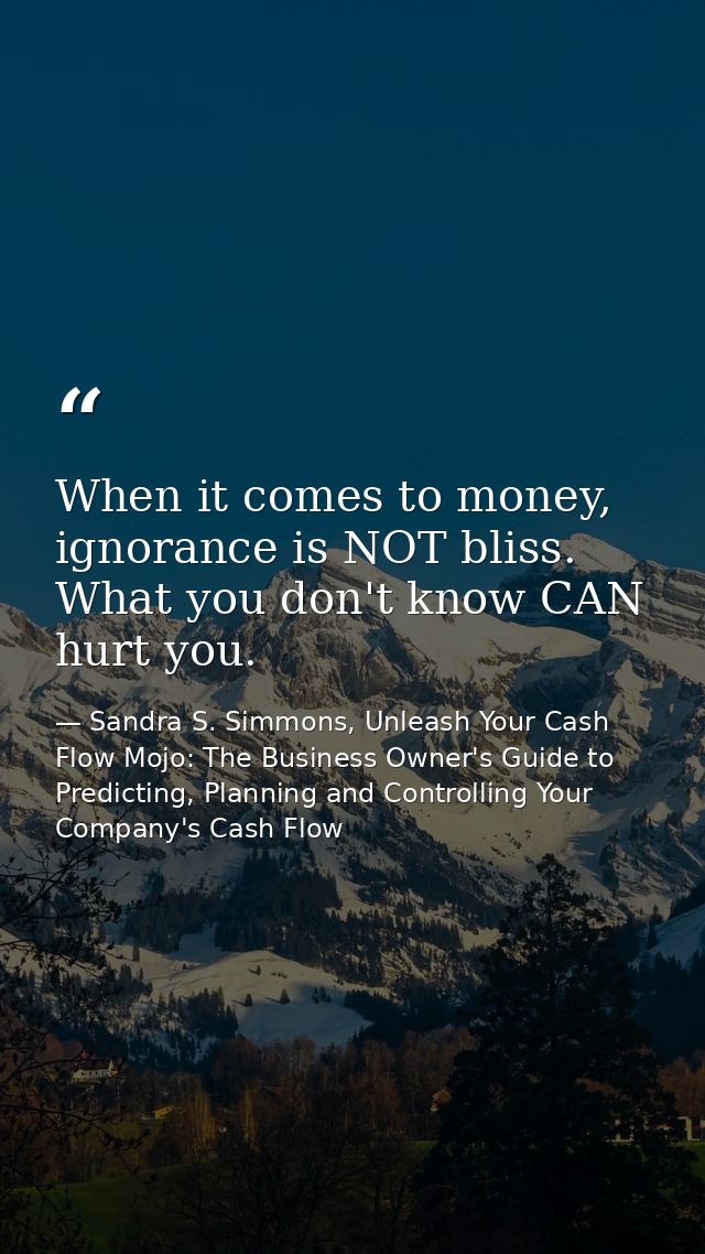 When it comes to money, ignorance is NOT bliss. What you don't know CAN hurt you. — Sandra S. Simmons, Unleash Your Cash Flow Mojo: The Business Owner's Guide to Predicting, Planning and Controlling Your Company's Cash Flow