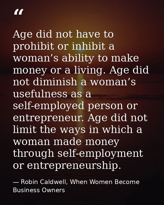 Age did not have to prohibit or inhibit a woman’s ability to make money or a living. Age did not diminish a woman’s usef — Robin Caldwell, When Women Become Business Owners