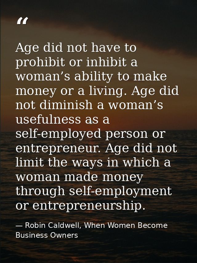 Age did not have to prohibit or inhibit a woman’s ability to make money or a living. Age did not diminish a woman’s usef — Robin Caldwell, When Women Become Business Owners