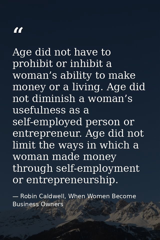 Age did not have to prohibit or inhibit a woman’s ability to make money or a living. Age did not diminish a woman’s usef — Robin Caldwell, When Women Become Business Owners