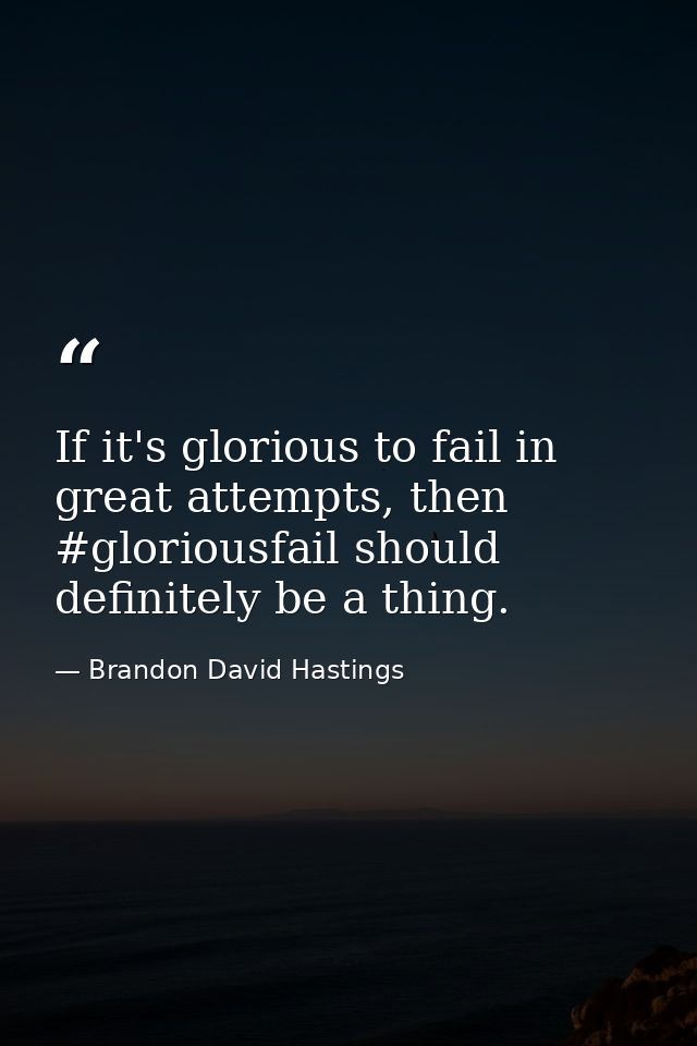 If it's glorious to fail in great attempts, then #gloriousfail should definitely be a thing. — Brandon David Hastings