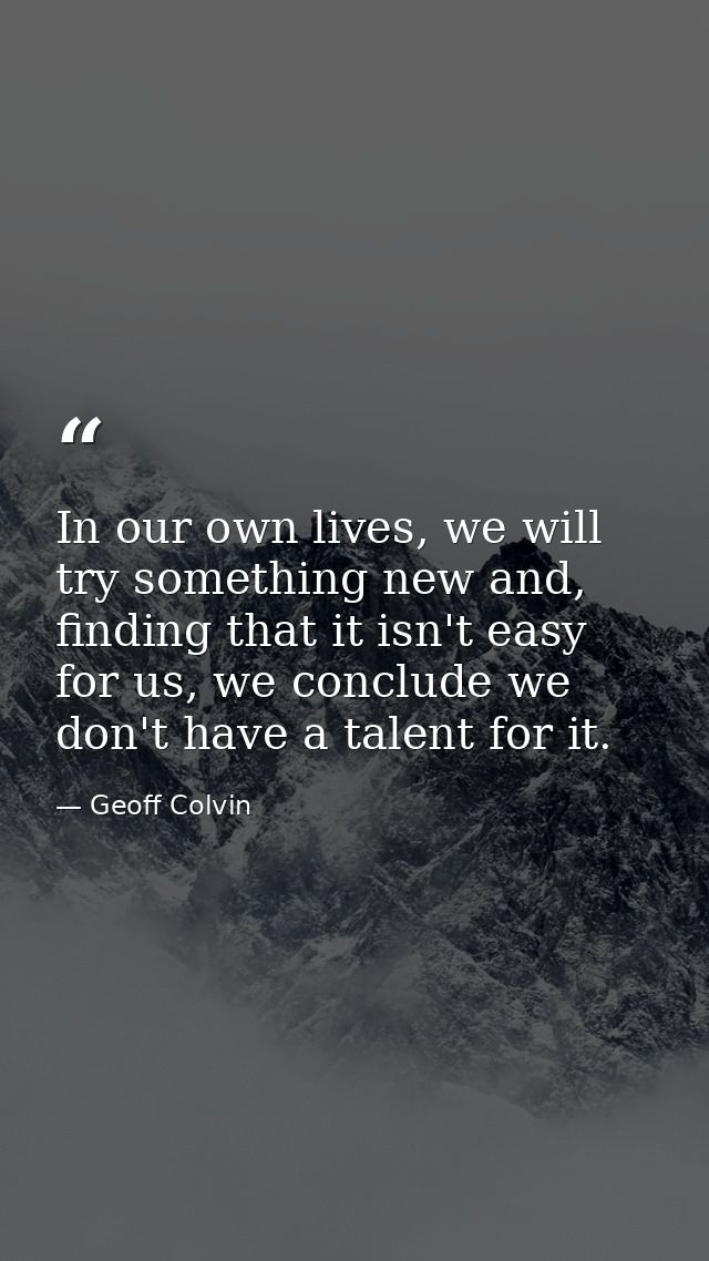 In our own lives, we will try something new and, finding that it isn't easy for us, we conclude we don't have a talent f — Geoff Colvin
