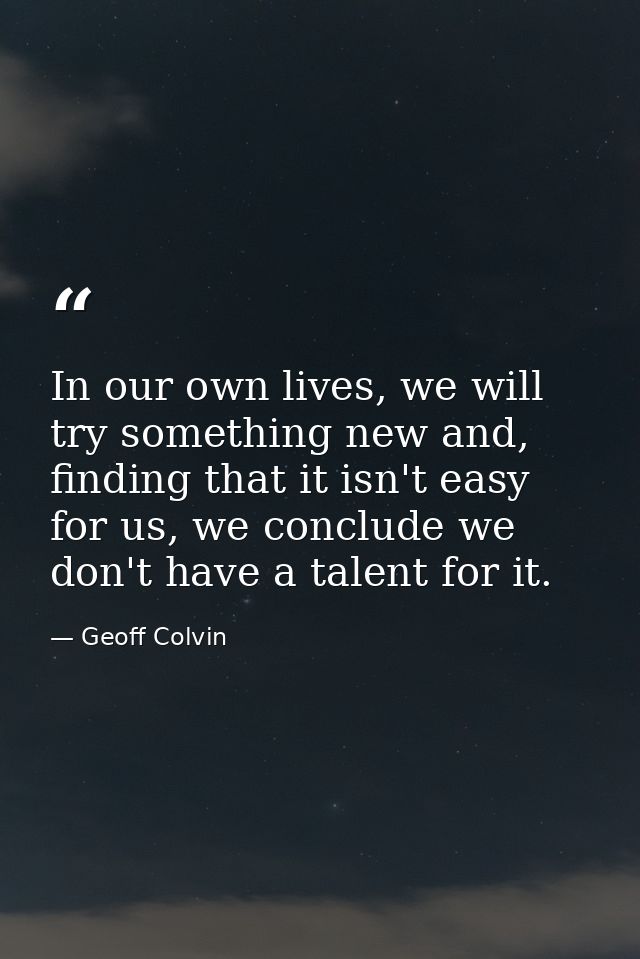In our own lives, we will try something new and, finding that it isn't easy for us, we conclude we don't have a talent f — Geoff Colvin