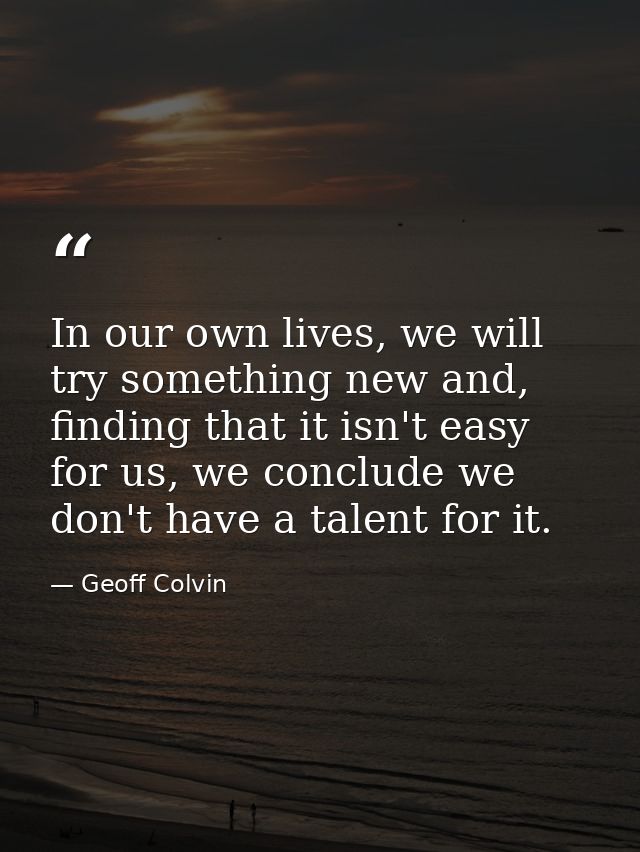 In our own lives, we will try something new and, finding that it isn't easy for us, we conclude we don't have a talent f — Geoff Colvin