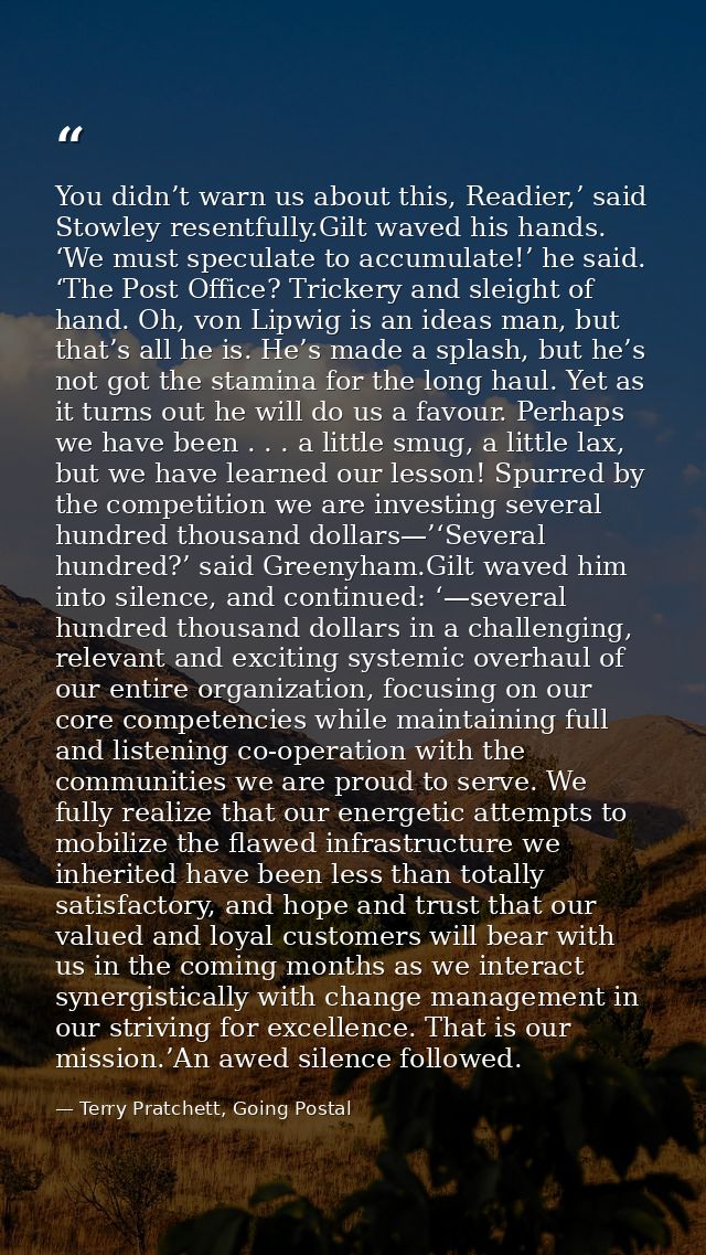 You didn’t warn us about this, Readier,’ said Stowley resentfully.Gilt waved his hands. ‘We must speculate to accumulate — Terry Pratchett, Going Postal