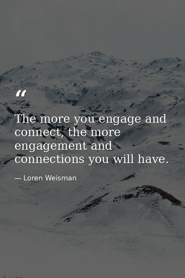 The more you engage and connect, the more engagement and connections you will have. — Loren Weisman
