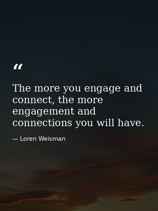 The more you engage and connect, the more engagement and connections you will have. — Loren Weisman