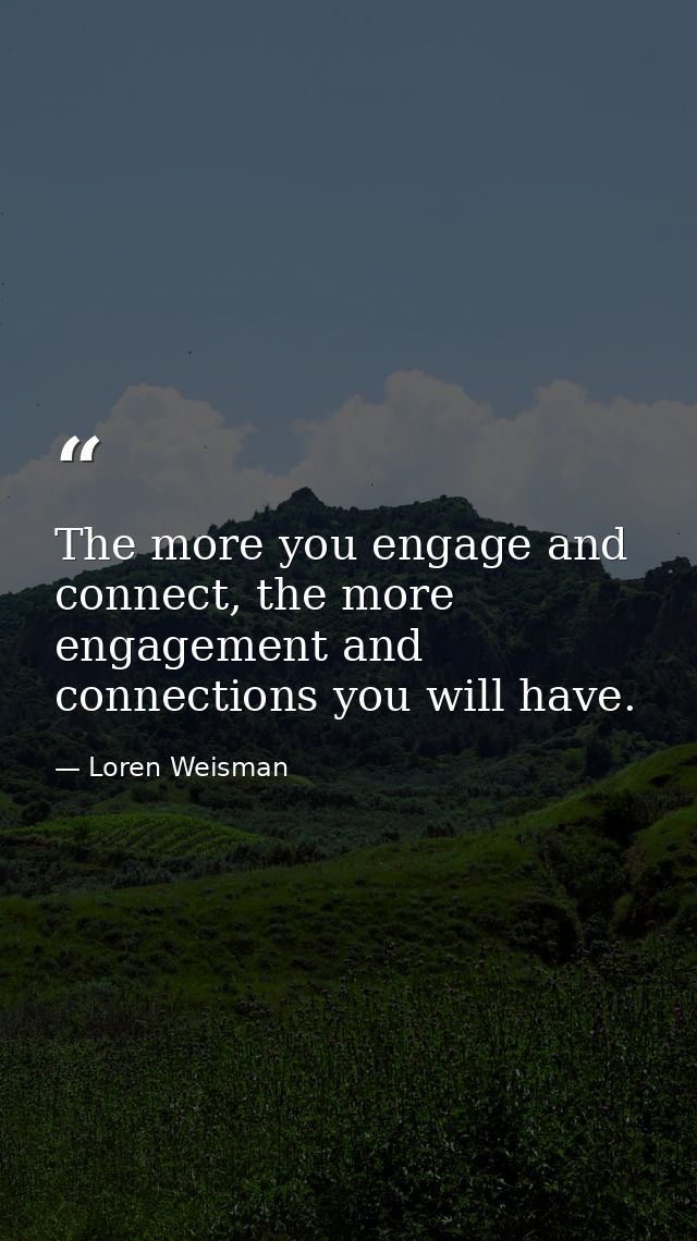 The more you engage and connect, the more engagement and connections you will have. — Loren Weisman
