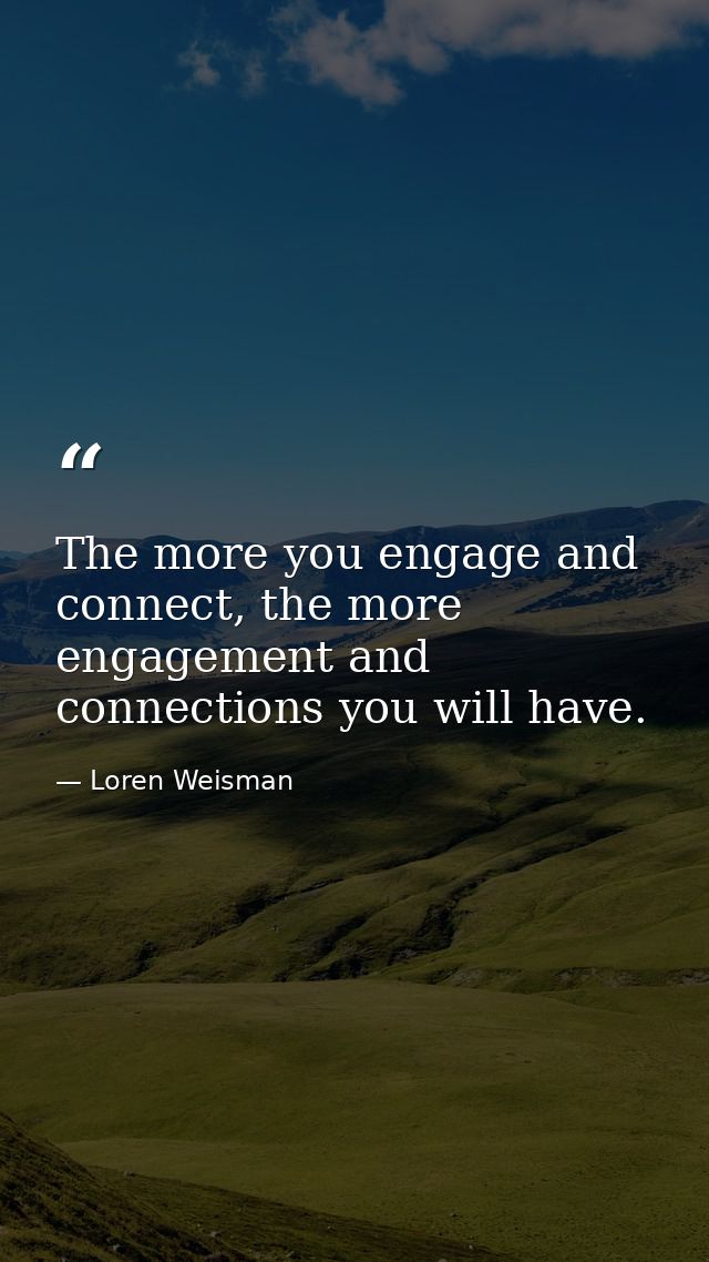 The more you engage and connect, the more engagement and connections you will have. — Loren Weisman