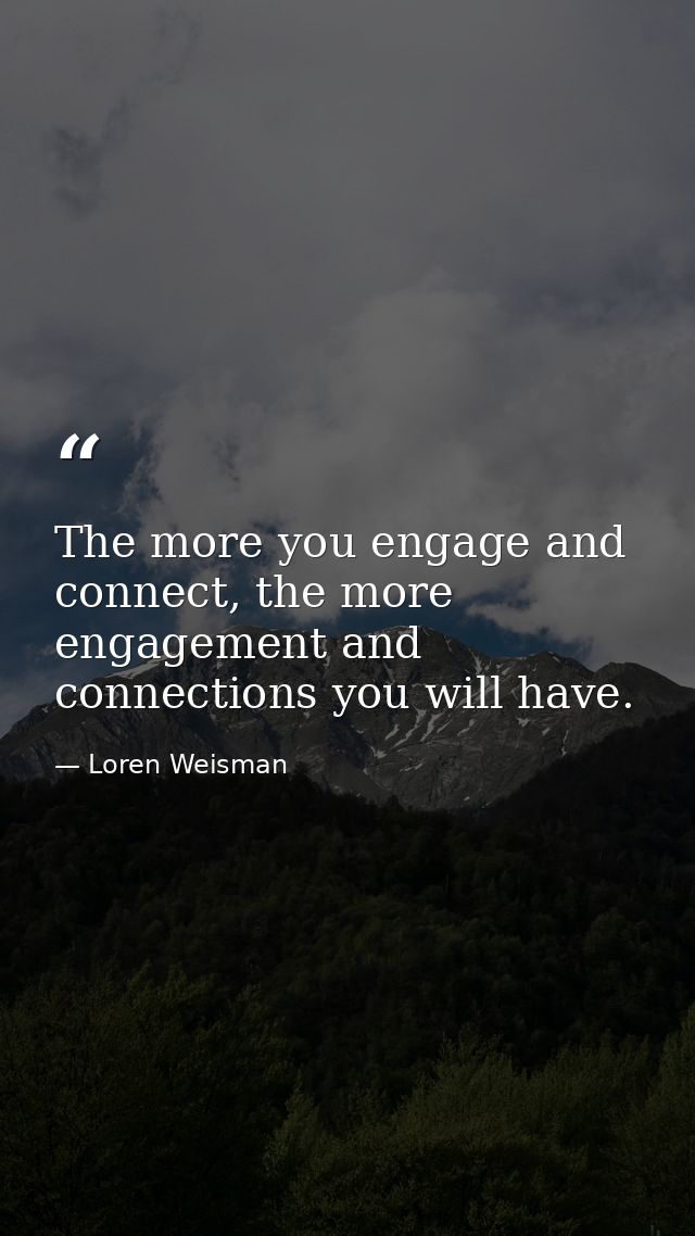 The more you engage and connect, the more engagement and connections you will have. — Loren Weisman