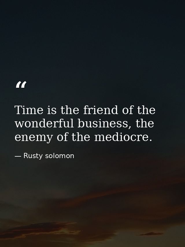 Time is the friend of the wonderful business, the enemy of the mediocre. — Rusty solomon