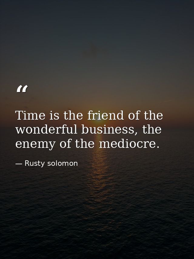 Time is the friend of the wonderful business, the enemy of the mediocre. — Rusty solomon