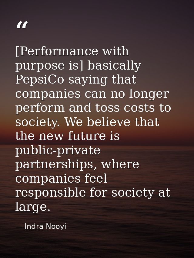 [Performance with purpose is] basically PepsiCo saying that companies can no longer perform and toss costs to society. W — Indra Nooyi