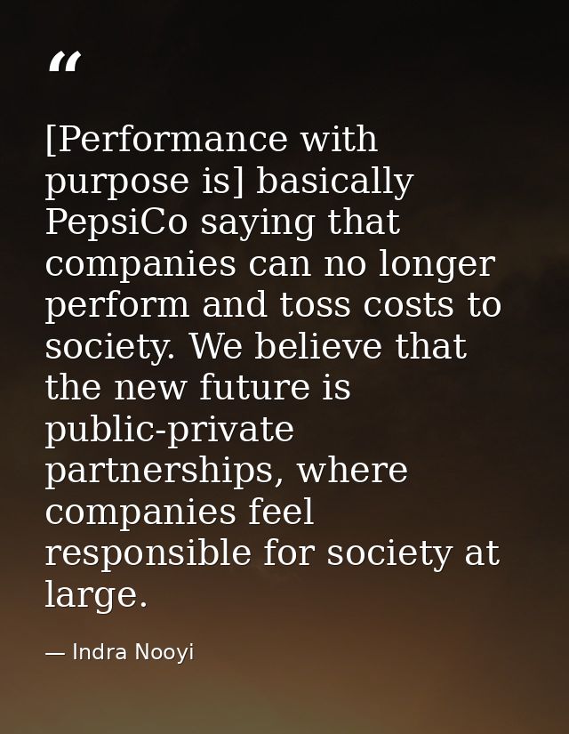 [Performance with purpose is] basically PepsiCo saying that companies can no longer perform and toss costs to society. W — Indra Nooyi