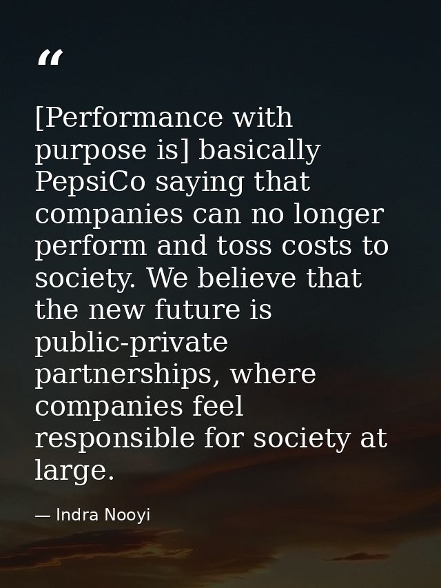 [Performance with purpose is] basically PepsiCo saying that companies can no longer perform and toss costs to society. W — Indra Nooyi