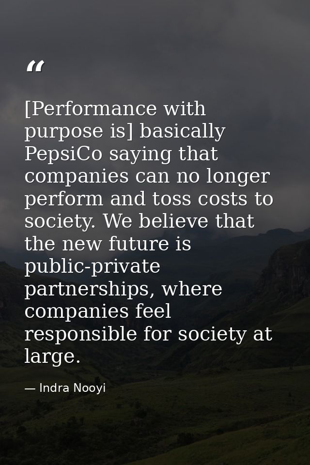 [Performance with purpose is] basically PepsiCo saying that companies can no longer perform and toss costs to society. W — Indra Nooyi