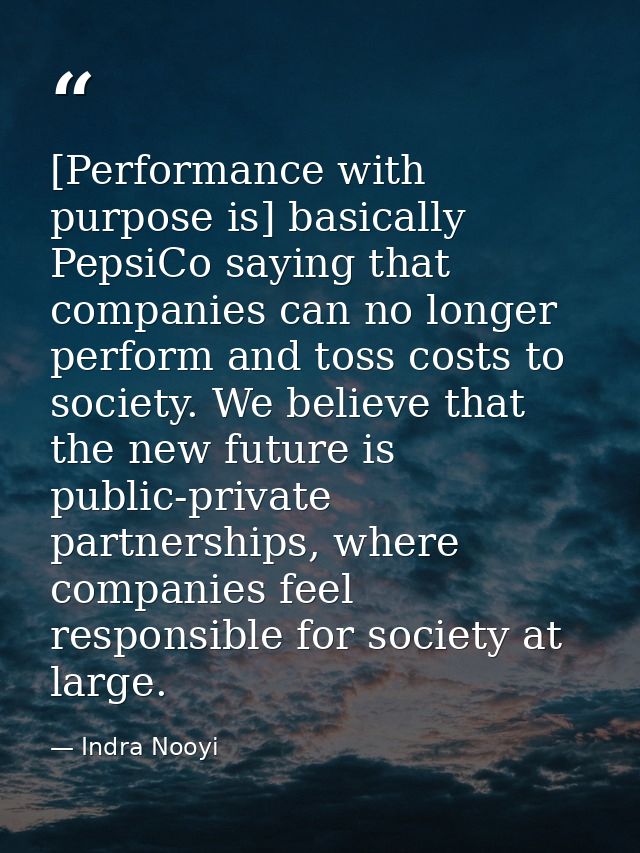 [Performance with purpose is] basically PepsiCo saying that companies can no longer perform and toss costs to society. W — Indra Nooyi