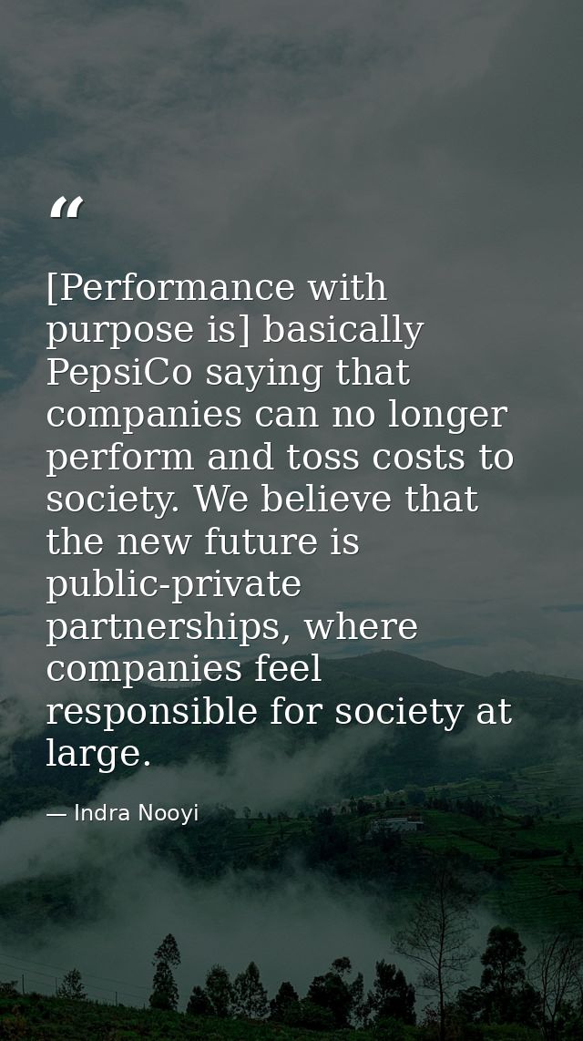 [Performance with purpose is] basically PepsiCo saying that companies can no longer perform and toss costs to society. W — Indra Nooyi
