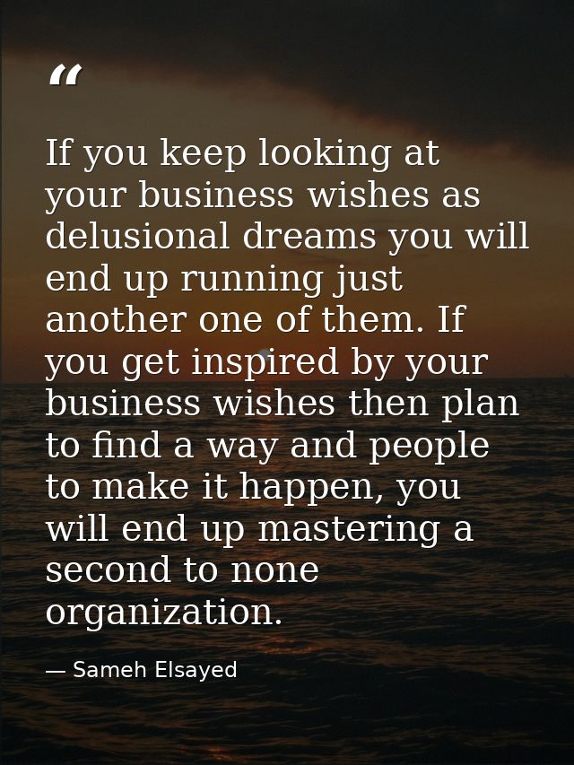 If you keep looking at your business wishes as delusional dreams you will end up running just another one of them. If yo — Sameh Elsayed