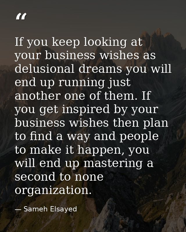If you keep looking at your business wishes as delusional dreams you will end up running just another one of them. If yo — Sameh Elsayed