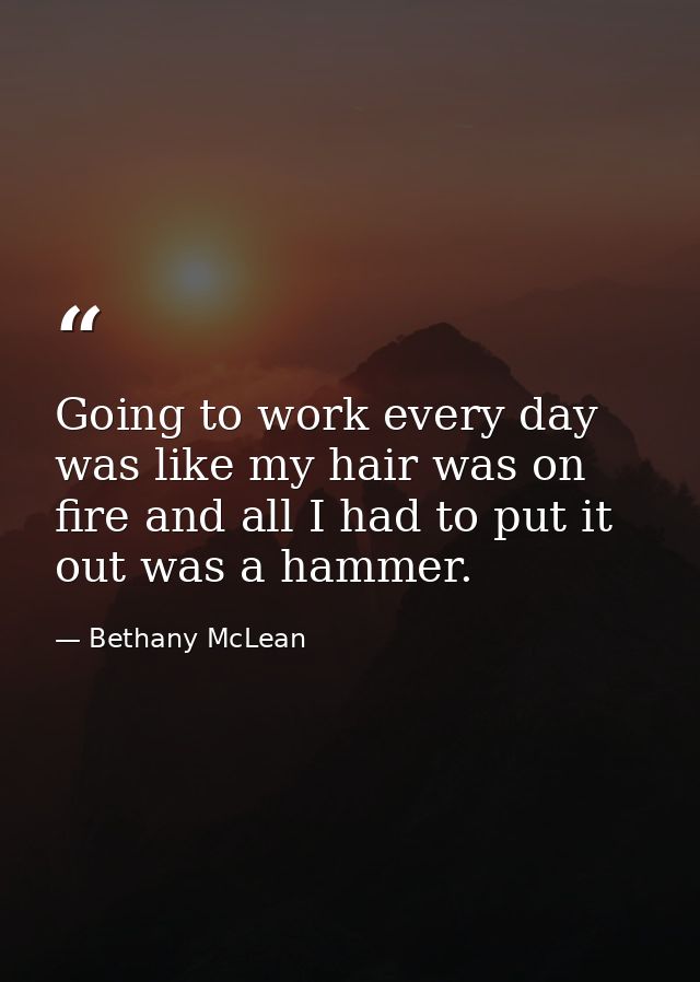 Going to work every day was like my hair was on fire and all I had to put it out was a hammer. — Bethany McLean