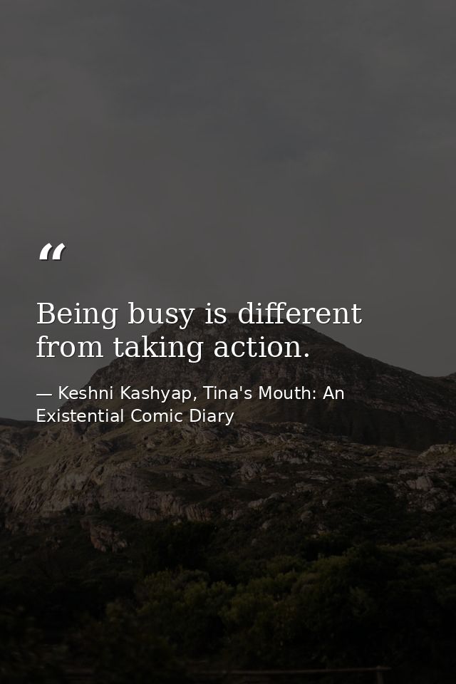 Being busy is different from taking action. — Keshni Kashyap, Tina's Mouth: An Existential Comic Diary