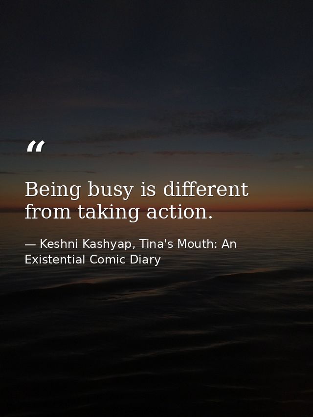 Being busy is different from taking action. — Keshni Kashyap, Tina's Mouth: An Existential Comic Diary
