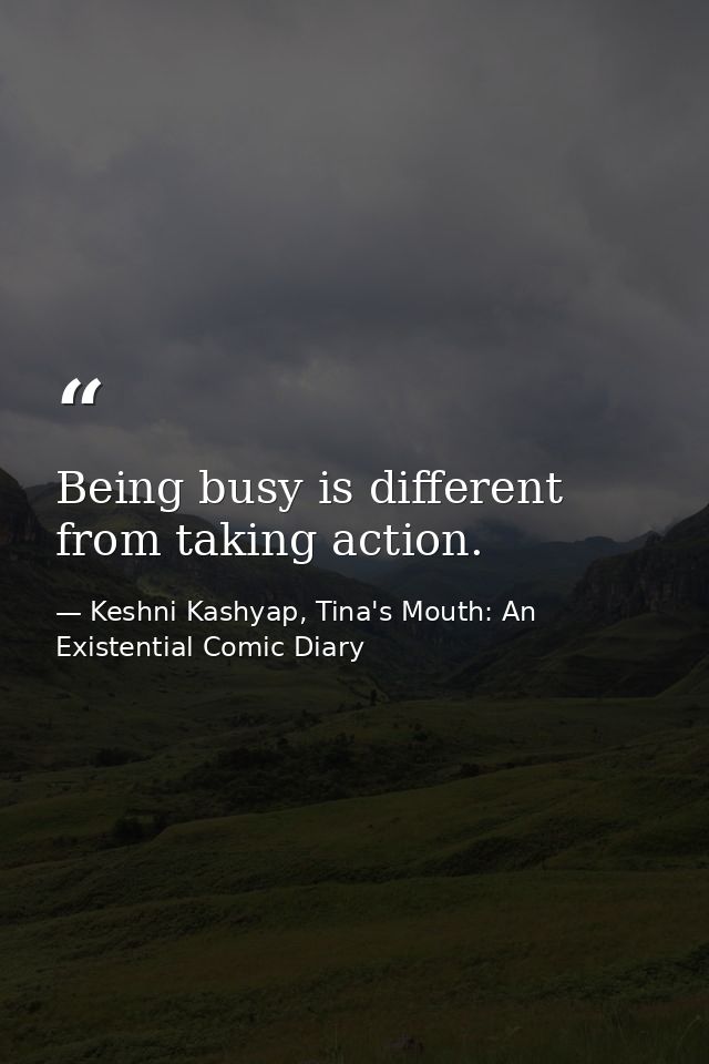 Being busy is different from taking action. — Keshni Kashyap, Tina's Mouth: An Existential Comic Diary