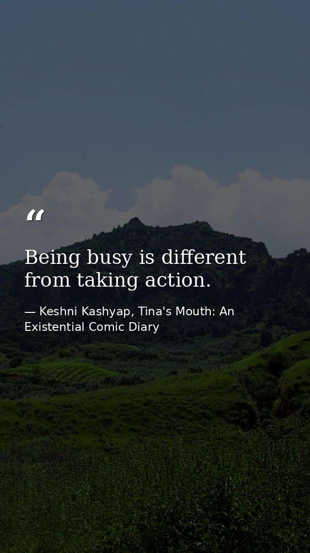 Being busy is different from taking action. — Keshni Kashyap, Tina's Mouth: An Existential Comic Diary