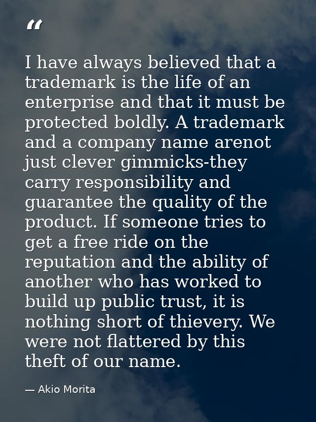 I have always believed that a trademark is the life of an enterprise and that it must be protected boldly. A trademark a — Akio Morita