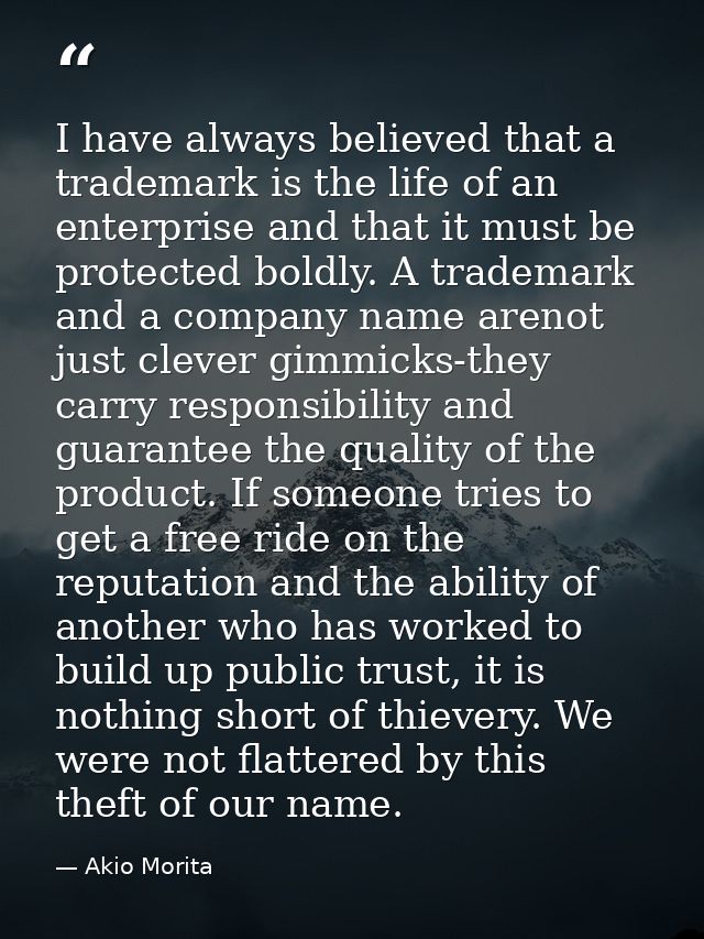 I have always believed that a trademark is the life of an enterprise and that it must be protected boldly. A trademark a — Akio Morita