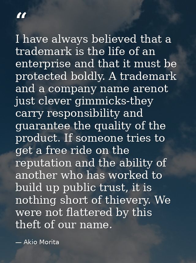 I have always believed that a trademark is the life of an enterprise and that it must be protected boldly. A trademark a — Akio Morita