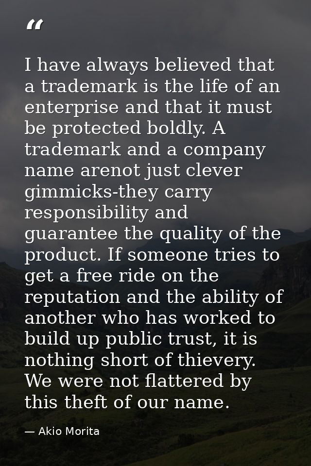 I have always believed that a trademark is the life of an enterprise and that it must be protected boldly. A trademark a — Akio Morita
