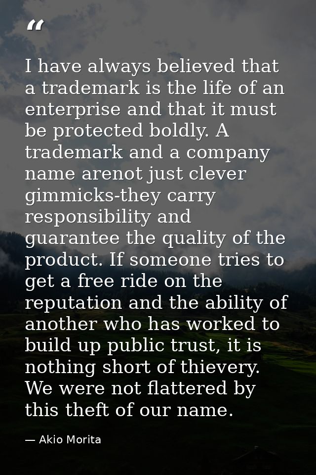 I have always believed that a trademark is the life of an enterprise and that it must be protected boldly. A trademark a — Akio Morita