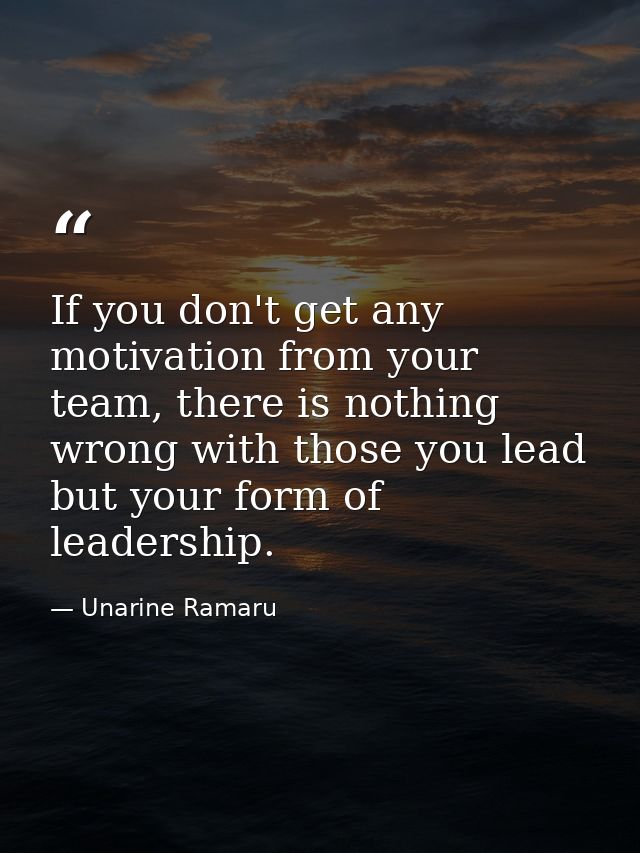 If you don't get any motivation from your team, there is nothing wrong with those you lead but your form of leadership. — Unarine Ramaru