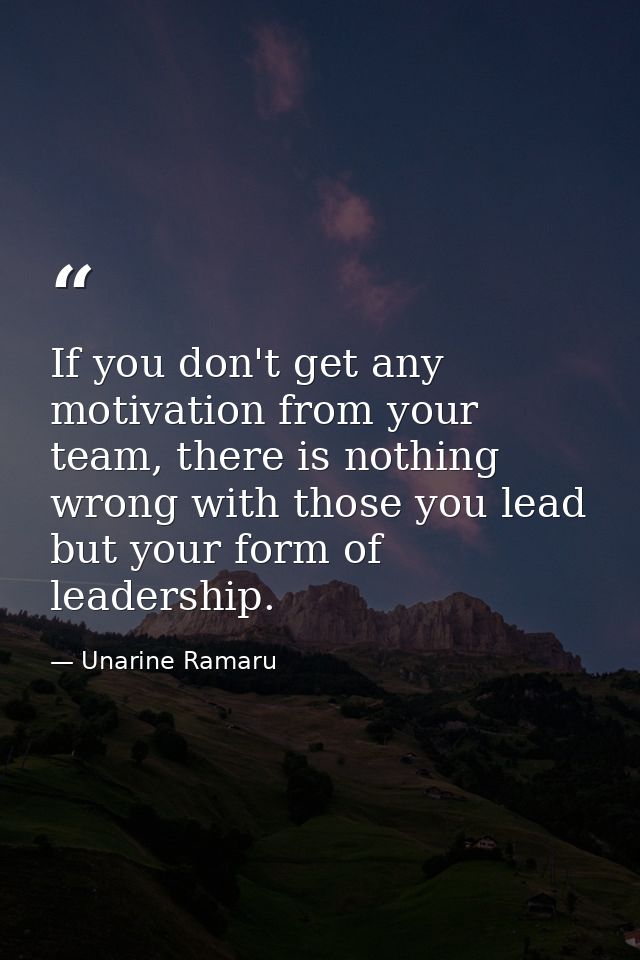 If you don't get any motivation from your team, there is nothing wrong with those you lead but your form of leadership. — Unarine Ramaru