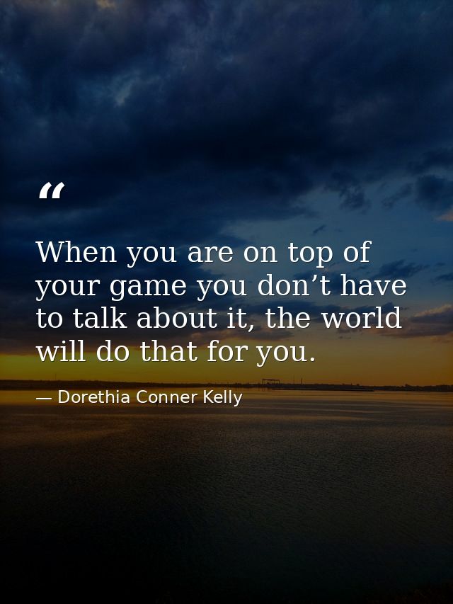 When you are on top of your game you don’t have to talk about it, the world will do that for you. — Dorethia Conner Kelly